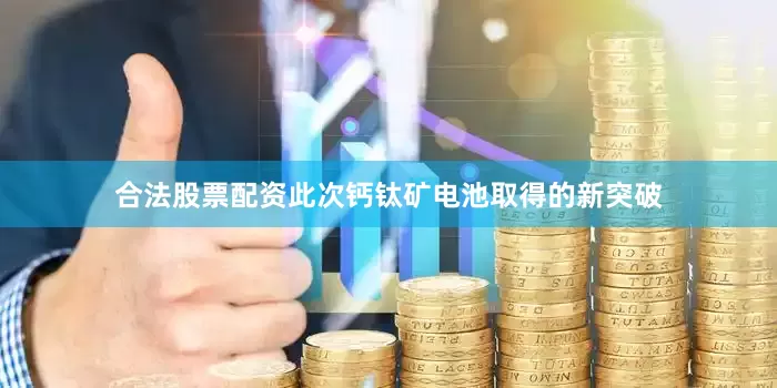合法股票配资此次钙钛矿电池取得的新突破