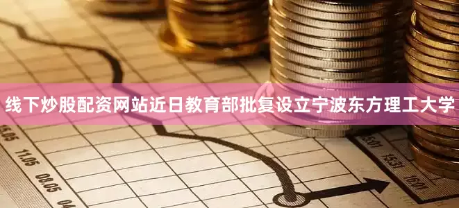 线下炒股配资网站近日教育部批复设立宁波东方理工大学
