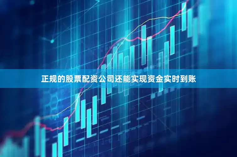正规的股票配资公司还能实现资金实时到账