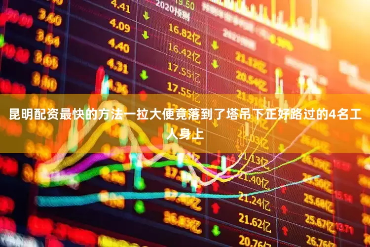 昆明配资最快的方法一拉大便竟落到了塔吊下正好路过的4名工人身上