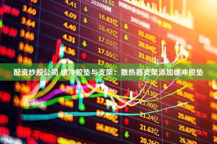 配资炒股公司 缓冲胶垫与支架：散热器支架添加缓冲胶垫