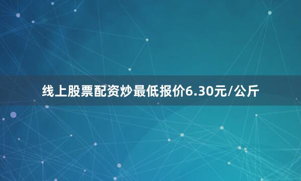 线上股票配资炒最低报价6.30元/公斤
