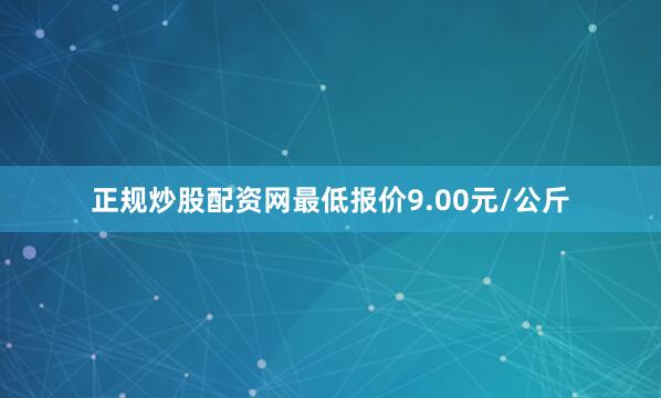 正规炒股配资网最低报价9.00元/公斤