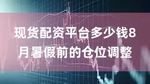 现货配资平台多少钱8月暑假前的仓位调整