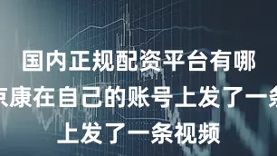 国内正规配资平台有哪些张京康在自己的账号上发了一条视频