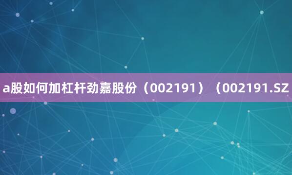 a股如何加杠杆劲嘉股份（002191）（002191.SZ