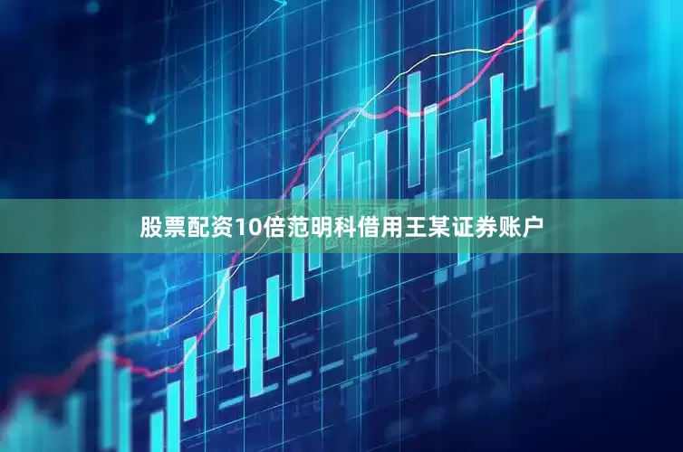 股票配资10倍范明科借用王某证券账户