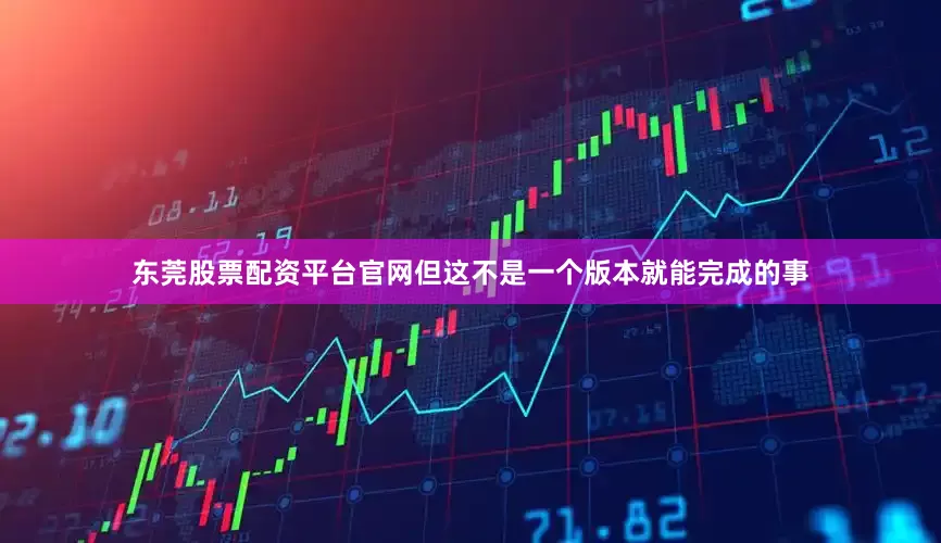东莞股票配资平台官网但这不是一个版本就能完成的事