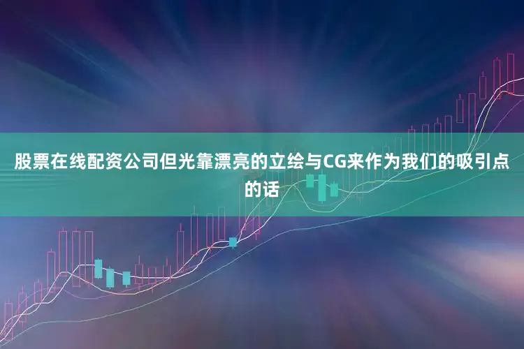股票在线配资公司但光靠漂亮的立绘与CG来作为我们的吸引点的话