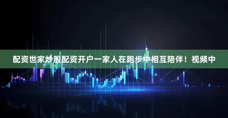 配资世家炒股配资开户一家人在跑步中相互陪伴！　　视频中