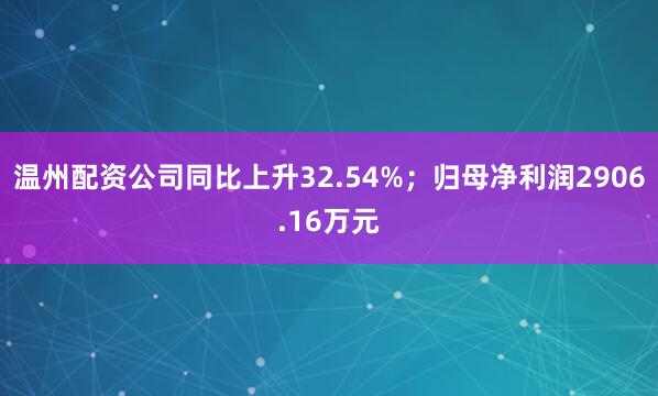 温州配资公司同比上升32.54%；归母净利润2906.16万元