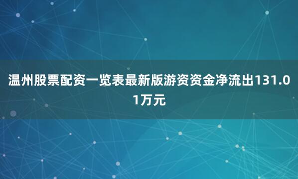 温州股票配资一览表最新版游资资金净流出131.01万元