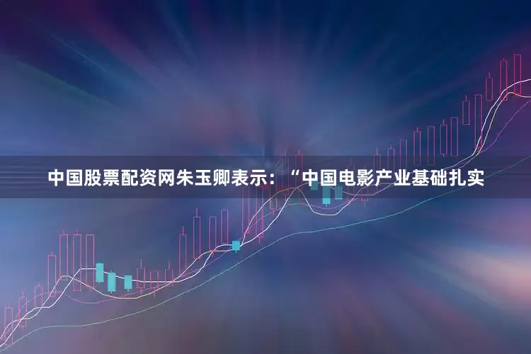 中国股票配资网朱玉卿表示：“中国电影产业基础扎实