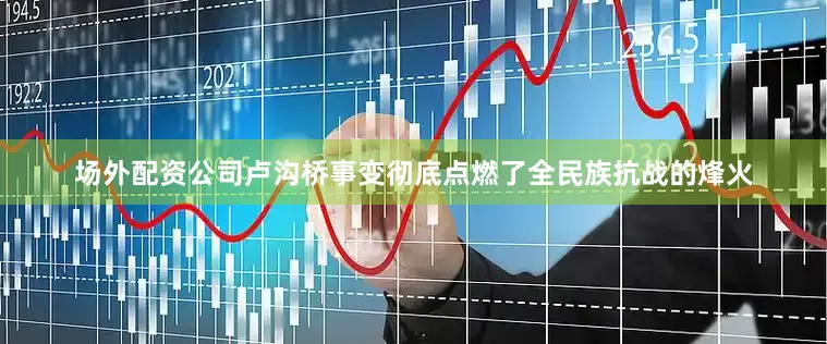 场外配资公司卢沟桥事变彻底点燃了全民族抗战的烽火