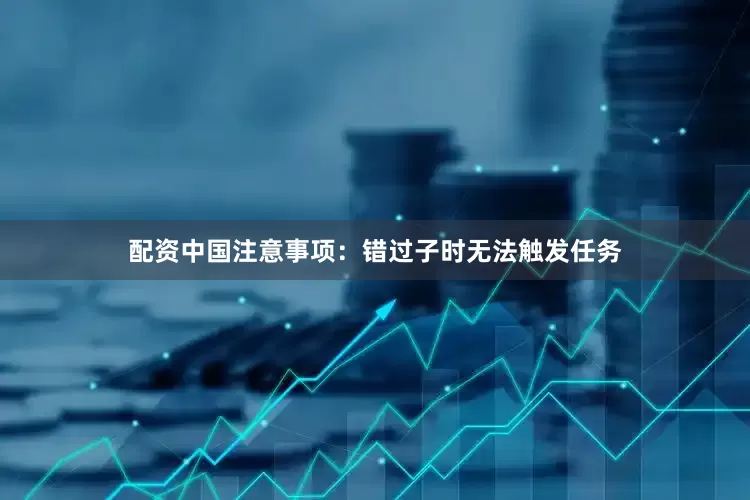 配资中国注意事项：错过子时无法触发任务