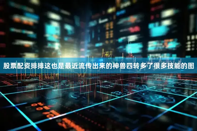 股票配资排排这也是最近流传出来的神兽四转多了很多技能的图