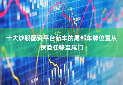 十大炒股配资平台新车的尾部车牌位置从保险杠移至尾门