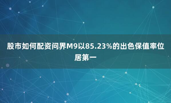 股市如何配资问界M9以85.23%的出色保值率位居第一