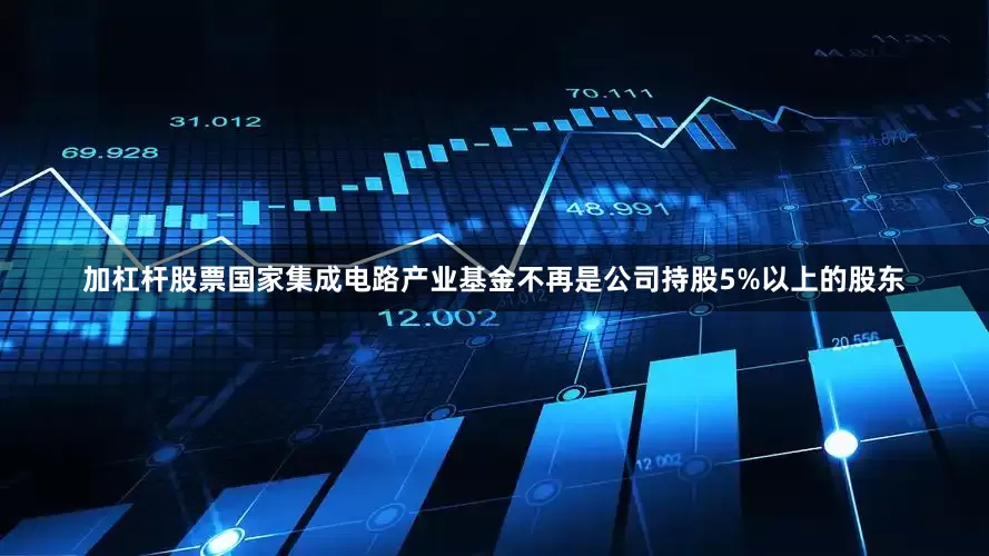加杠杆股票国家集成电路产业基金不再是公司持股5%以上的股东