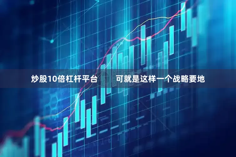 炒股10倍杠杆平台        可就是这样一个战略要地