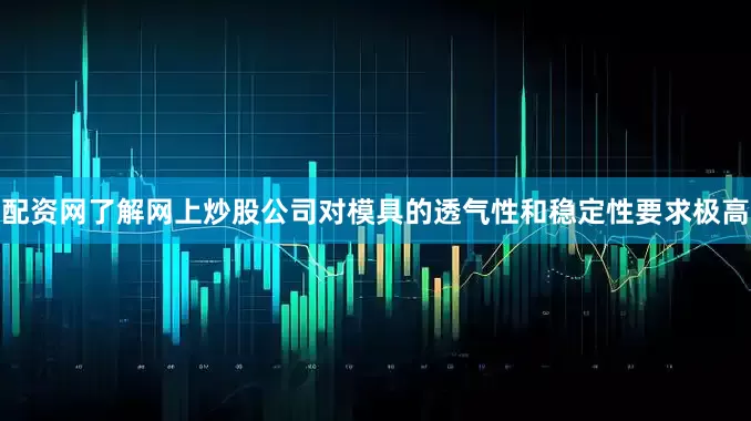 配资网了解网上炒股公司对模具的透气性和稳定性要求极高