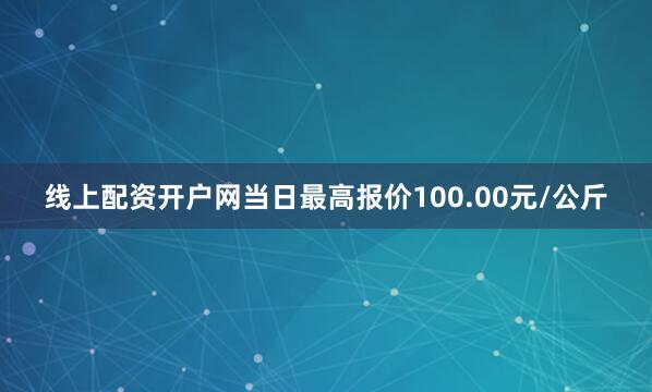线上配资开户网当日最高报价100.00元/公斤