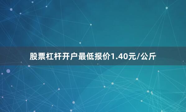 股票杠杆开户最低报价1.40元/公斤