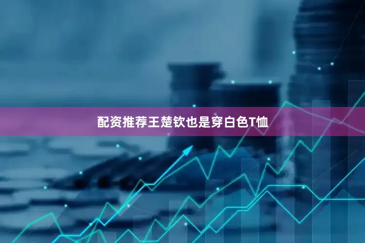 配资推荐　　王楚钦也是穿白色T恤
