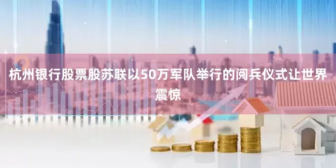 杭州银行股票股苏联以50万军队举行的阅兵仪式让世界震惊