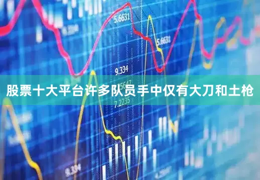 股票十大平台许多队员手中仅有大刀和土枪
