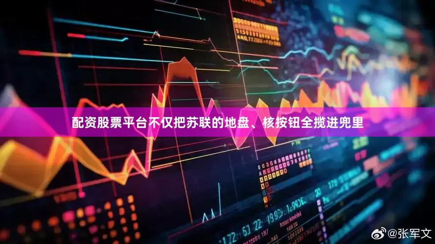 配资股票平台不仅把苏联的地盘、核按钮全揽进兜里