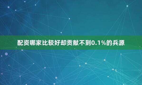 配资哪家比较好却贡献不到0.1%的兵源