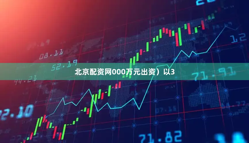 北京配资网000万元出资）以3