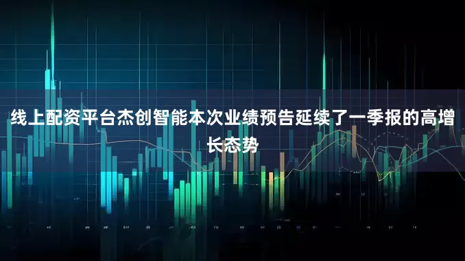 线上配资平台杰创智能本次业绩预告延续了一季报的高增长态势