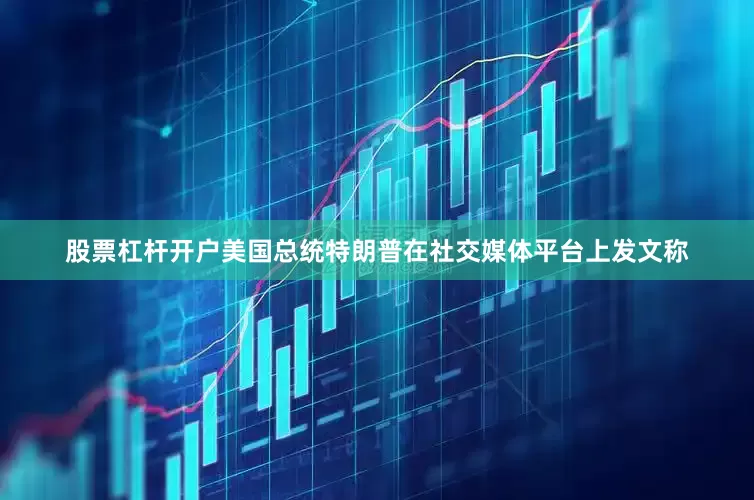 股票杠杆开户美国总统特朗普在社交媒体平台上发文称