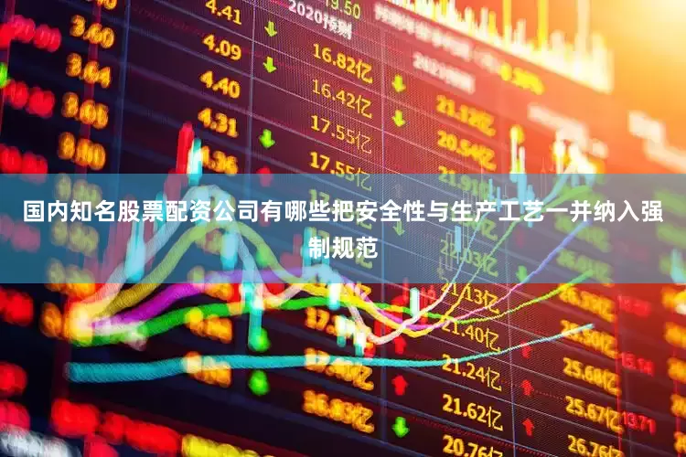 国内知名股票配资公司有哪些把安全性与生产工艺一并纳入强制规范