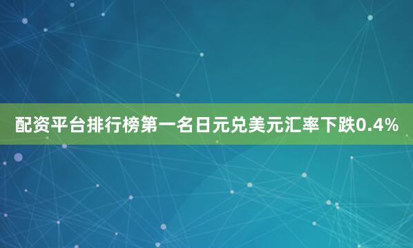 配资平台排行榜第一名日元兑美元汇率下跌0.4%
