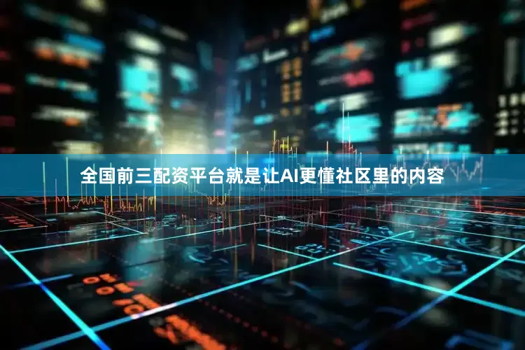 全国前三配资平台就是让AI更懂社区里的内容