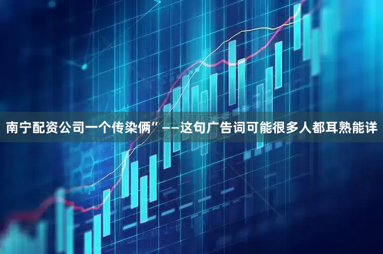 南宁配资公司一个传染俩”——这句广告词可能很多人都耳熟能详
