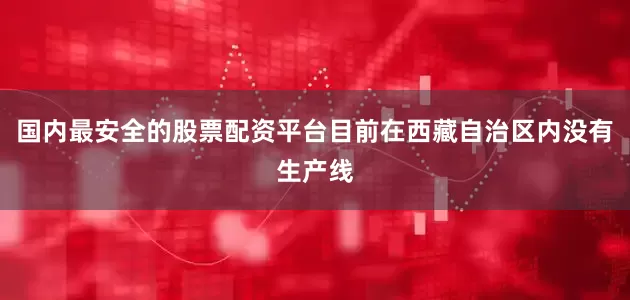 国内最安全的股票配资平台目前在西藏自治区内没有生产线