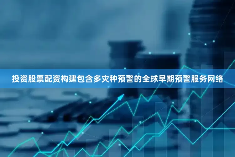 投资股票配资构建包含多灾种预警的全球早期预警服务网络