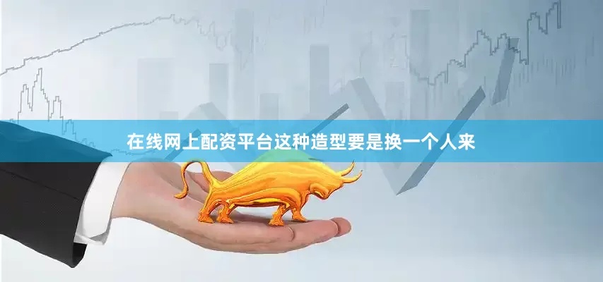 在线网上配资平台这种造型要是换一个人来