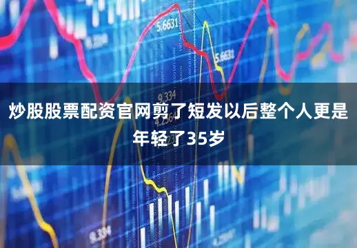 炒股股票配资官网剪了短发以后整个人更是年轻了35岁