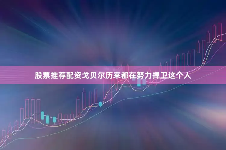 股票推荐配资戈贝尔历来都在努力捍卫这个人
