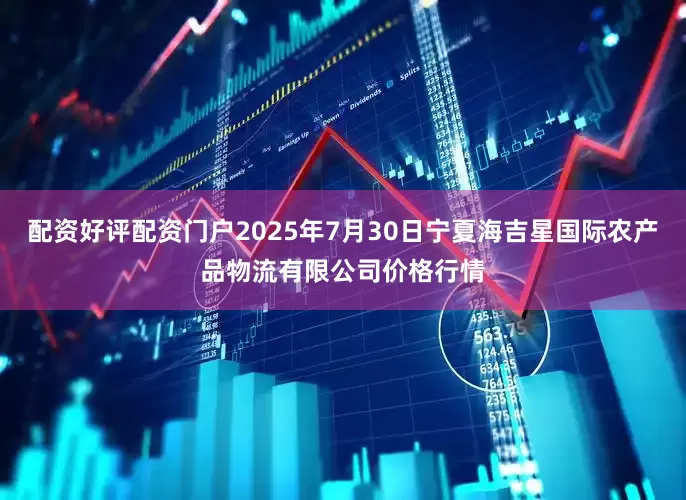 配资好评配资门户2025年7月30日宁夏海吉星国际农产品物流有限公司价格行情