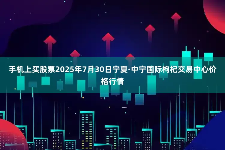 手机上买股票2025年7月30日宁夏·中宁国际枸杞交易中心价格行情