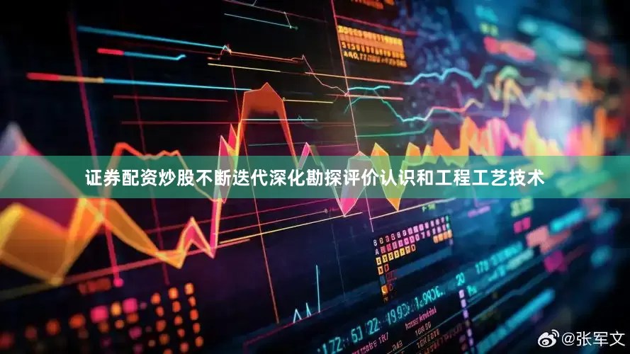 证券配资炒股不断迭代深化勘探评价认识和工程工艺技术
