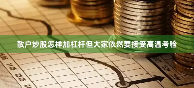 散户炒股怎样加杠杆但大家依然要接受高温考验