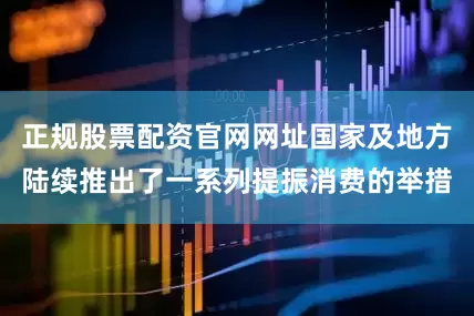 正规股票配资官网网址国家及地方陆续推出了一系列提振消费的举措