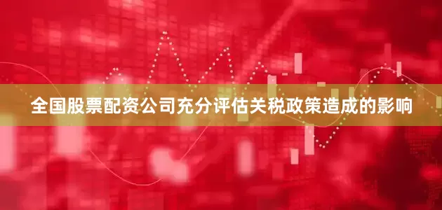 全国股票配资公司充分评估关税政策造成的影响